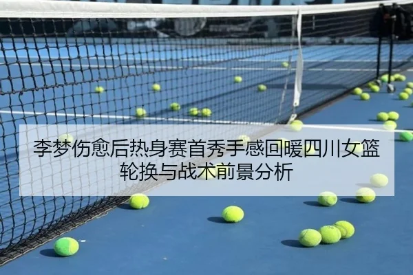 李梦伤愈后热身赛首秀手感回暖四川女篮轮换与战术前景分析