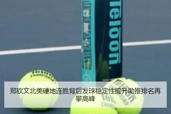 郑钦文北美硬地连胜背后发球稳定性提升助推排名再攀高峰